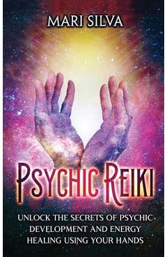 Psychic Reiki: Unlock the Secrets of Psychic Development and Energy Healing Using Your Hands - Mari Silva