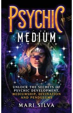 Psychic Medium: Unlock the Secrets of Psychic Development, Mediumship, Divination and Pendulums - Mari Silva