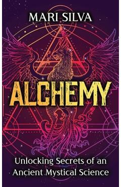 Alchemy: Unlocking Secrets of an Ancient Mystical Science - Mari Silva