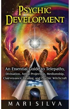 Psychic Development: An Essential Guide to Telepathy, Divination, Astral Projection, Mediumship, Clairvoyance, Healing, and Psychic Witchcr - Mari Silva