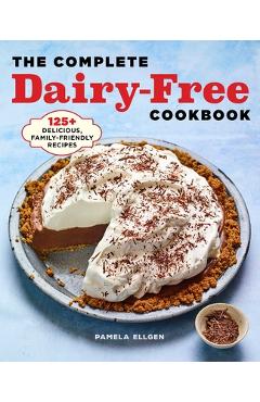 The Complete Dairy-Free Cookbook: 125+ Delicious, Family-Friendly Recipes - Pamela Ellgen