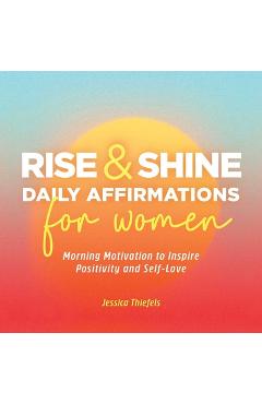 Rise and Shine - Daily Affirmations for Women: Morning Motivation to Inspire Positivity and Self-Love - Jessica Thiefels