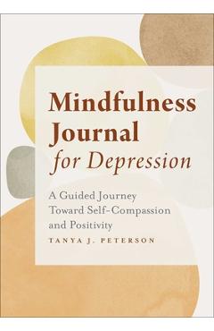 Mindfulness Journal for Depression: A Guided Journey Toward Self-Compassion and Positivity - Tanya J. Peterson