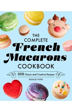 The Complete French Macarons Cookbook: 100 Classic and Creative Recipes - Natalie Wong