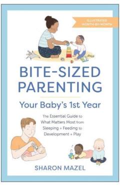 Bite-Sized Parenting: Your Baby's First Year: The Essential Guide to What Matters Most, from Sleeping and Feeding to Development and Play, in an Illus - Sharon Mazel