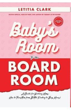 Baby\'s Room to the BoardRoom: A Guide for Working Moms: How to Transition from Bottle Feeding to Boss Moves! - Letitia Clark