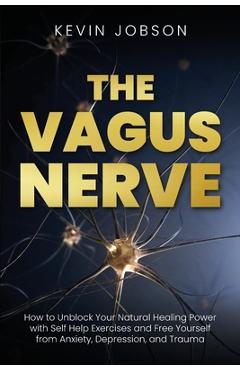 The Vagus Nerve: How to Unblock Your Natural Healing Power with Self Help Exercises and Free Yourself from Anxiety, Depression, and Tra - Kevin Jobson
