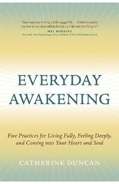 Everyday Awakening: Five Practices for Living Fully, Feeling Deeply, and Coming Into Your Heart and Soul - Catherine Duncan