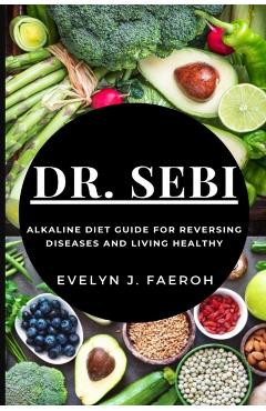Dr Sebi: Alkaline Diet Guide For Reversing Diseases and Living Healthy - Evelyn J. Faeroh