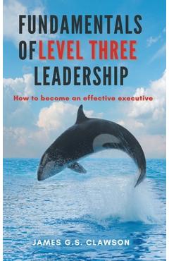 Fundamentals of Level Three Leadership: How to Become an Effective Executive - James G. S. Clawson
