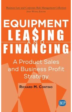 Equipment Leasing and Financing: A Product Sales and Business Profit Center Strategy - Richard M. Contino