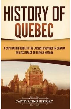 History of Quebec: A Captivating Guide to the Largest Province in Canada and Its Impact on French History - Captivating History