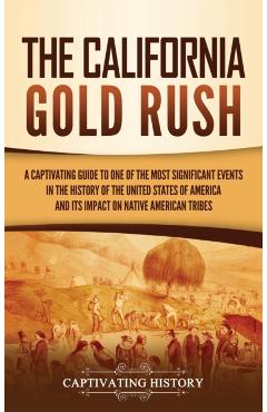 The California Gold Rush: A Captivating Guide to One of the Most Significant Events in the History of the United States of America and Its Impac - Captivating History