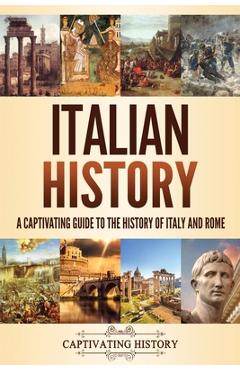 Italian History: A Captivating Guide to the History of Italy and Rome - Captivating History