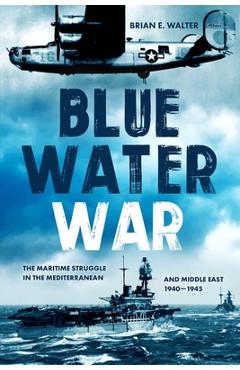 Blue Water War: Maritime Struggle in the Mediterranean and Middle East, 1940-1945 - Brian E. Walter