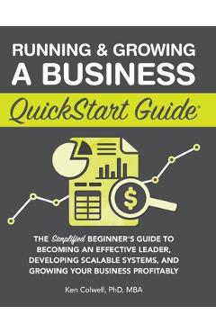 Running & Growing a Business QuickStart Guide: The Simplified Beginner\'s Guide to Becoming an Effective Leader, Developing Scalable Systems and Growin - Ken Colwell Mba