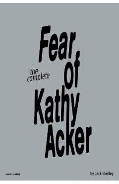 The Complete Fear of Kathy Acker - Jack Skelley