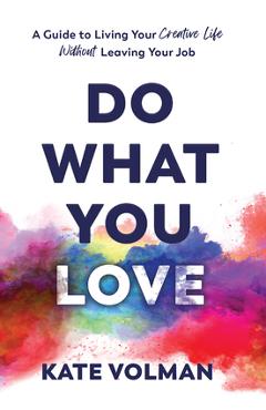 Do What You Love: A Guide to Living Your Creative Life Without Leaving Your Job - Kate Volman