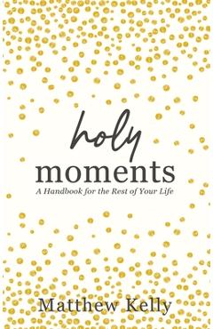 Holy Moments: A Handbook for the Rest of Your Life - Matthew Kelly