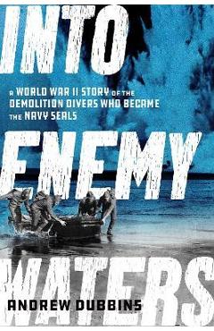 Into Enemy Waters: A World War II Story of the Demolition Divers Who Became the Navy SEALS - Andrew Dubbins