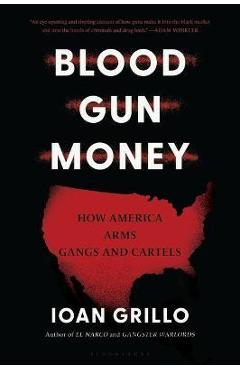 Blood Gun Money: How America Arms Gangs and Cartels - Ioan Grillo