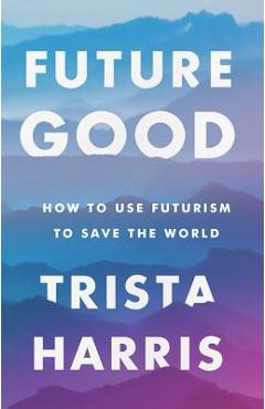 Futuregood: How to Use Futurism to Save the World - Trista Harris