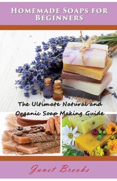 Homemade Soaps for Beginners: The Ultimate Natural and Organic Soap Making Guide - Janet Brooks