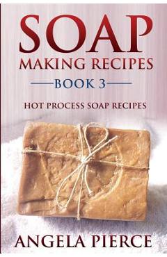 Soap Making Recipes Book 3: Hot Process Soap Recipes - Angela Pierce