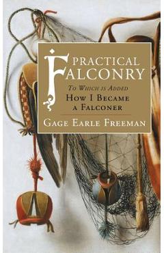 Practical Falconry: To Which is Added, How I Became a Falconer - Gage Earle Freeman