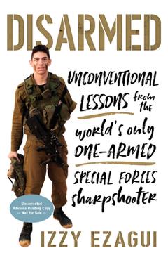 Disarmed: Unconventional Lessons from the World\'s Only One-Armed Special Forces Sharpshooter - Izzy Ezagui