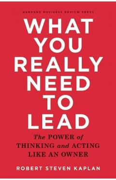 What You Really Need to Lead: The Power of Thinking and Acting Like an Owner - Robert S. Kaplan