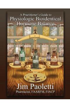 A Practitioner\'s Guide to Physiologic Bioidentical Hormone Balance - Jim Paoletti