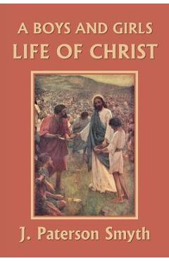 A Boys and Girls Life of Christ (Yesterday\'s Classics) - J. Paterson Smyth