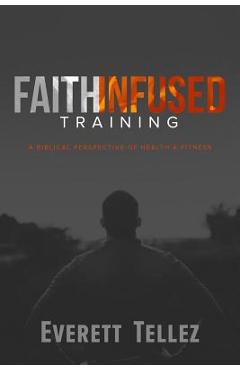 Faith-Infused Training: A Biblical Perspective of Health and Fitness - Everett Tellez