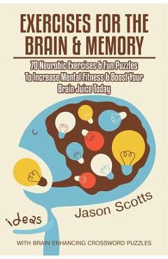 Exercises for the Brain and Memory: 70 Neurobic Exercises & Fun Puzzles to Increase Mental Fitness & Boost Your Brain Juice Today (with Crossword Puzz - Jason Scotts
