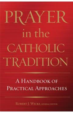 Prayer in the Catholic Tradition: A Handbook of Practical Approaches - Robert J. Wicks