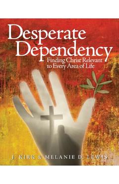 Desperate Dependency: Finding Christ Relevant to Every Area of Life - J. Kirk Lewis