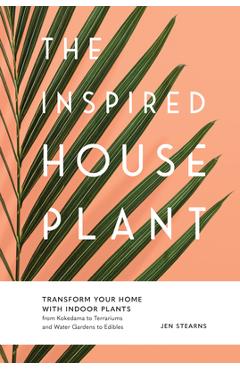 The Inspired Houseplant: Transform Your Home with Indoor Plants from Kokedama to Terrariums and Water Gardens to Edibles - Jen Stearns