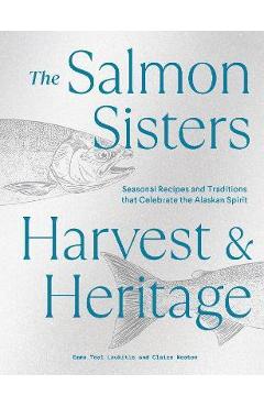 The Salmon Sisters: Harvest & Heritage: Seasonal Recipes and Traditions That Celebrate the Alaskan Spirit - Emma Teal Laukitis