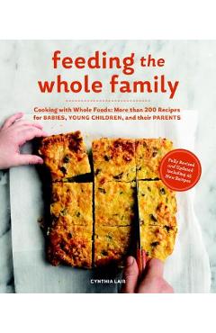 Feeding the Whole Family: Cooking with Whole Foods: More Than 200 Recipes for Feeding Babies, Young Children, and Their Parents - Cynthia Lair