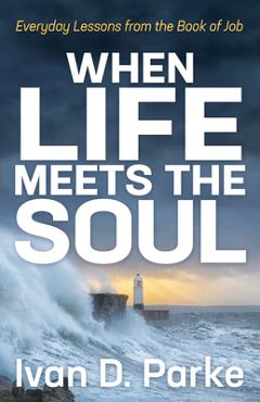 When Life Meets the Soul: Everyday Lessons from the Book of Job - Ivan D. Parke