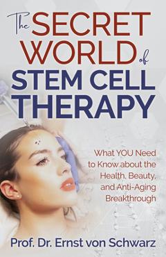 The Secret World of Stem Cell Therapy: What You Need to Know about the Health, Beauty, and Anti-Aging Breakthrough - Ernst Von Schwarz