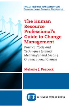 The Human Resource Professional\'s Guide to Change Management: Practical Tools and Techniques to Enact Meaningful and Lasting Organizational Change - Melanie J. Peacock