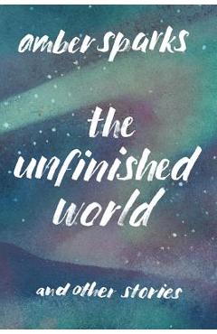 The Unfinished World: And Other Stories - Amber Sparks