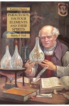 Paracelsus, the Four Elements and Their Spirits: Esoteric Classics - Manly P. Hall