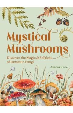 Mystical Mushrooms: Discover the Magic & Folklore of Fantastic Fungi - Aurora Kane