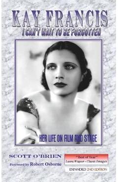Kay Francis: I Can't Wait to Be Forgotten: Her Life on Film and Stage - Scott O'brien
