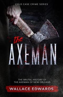 The Axeman: The Brutal History of the Axeman of New Orleans - Wallace Edwards