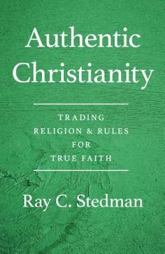 Authentic Christianity: Trading Religion and Rules for True Faith - Ray C. Stedman