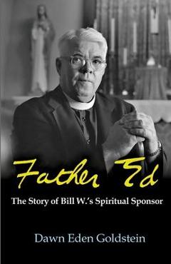Father Ed: The Story of Bill W.\'s Spiritual Sponser - Dawn Eden Goldstein
